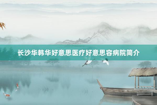 长沙华韩华好意思医疗好意思容病院简介